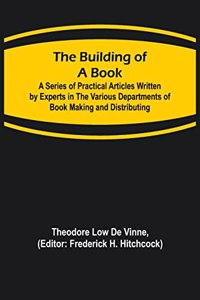 Building of a Book; A Series of Practical Articles Written by Experts in the Various Departments of Book Making and Distributing