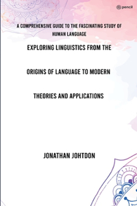 Exploring Linguistics From the Origins of Language to Modern Theories and Applications