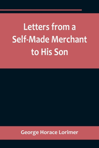 Letters from a Self-Made Merchant to His Son;Being the Letters written by John Graham, Head of the House of Graham & Company, Pork-Packers in Chicago, familiarly known on 'Change as Old Gorgon Graham, to his Son, Pierrepont, facetiously known to hi