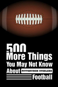 500 More Things You May Not Know About Pittsburgh Steelers Football