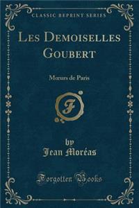 Les Demoiselles Goubert: Moeurs de Paris (Classic Reprint)