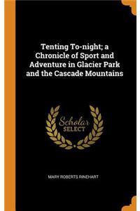 Tenting To-night; a Chronicle of Sport and Adventure in Glacier Park and the Cascade Mountains