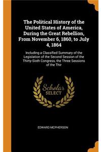 The Political History of the United States of America, During the Great Rebellion, from November 6, 1860, to July 4, 1864: Including a Classified Summary of the Legislation of the Second Session of the Thirty-Sixth Congress, the Three Sessions of t