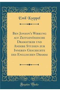 Ben Jonson's Wirkung auf Zeitgenössische Dramatiker und Andere Studien zur Inneren Geschichte des Englischen Dramas (Classic Reprint)