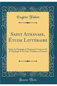 Saint Athanase, ï¿½tude Littï¿½raire: Suivie de l'Apologie a l'Empereur Constance Et de l'Apologie de Sa Fuite, Traduites En Franï¿½ais (Classic Reprint)