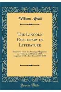 The Lincoln Centenary in Literature: Selections From the Principal Magazines of February and March, 1909, Together With a Few From 1907-1908 (Classic Reprint)
