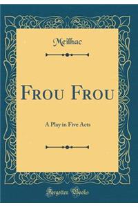 Frou Frou: A Play in Five Acts (Classic Reprint)