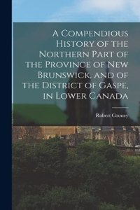Compendious History of the Northern Part of the Province of New Brunswick, and of the District of Gaspe, in Lower Canada