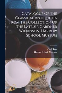 Catalogue Of The Classical Antiquities From The Collection Of The Late Sir Gardner Wilkinson, Harrow School Museum