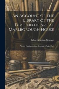 Account of the Library of the Division of Art at Marlborough House: With a Catalogue of the Principal Works [Etc.]