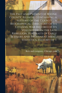 Past and Present of Boone County, Illinois, Containing a History of the County ... a Biographical Directory of its Citizens, war Record of its Volunteers in the Late Rebellion, Portraits of Early Settlers and Prominent men ... Statistics, History o