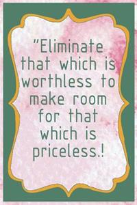 Eliminate That Which Is Worthless to Make Room for That Which Is Priceless!