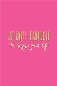 Be Bold Enough To Design Your Life