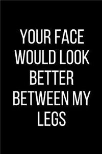Your Face Would Look Better Between My Legs