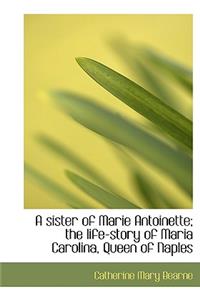 A Sister of Marie Antoinette; The Life-Story of Maria Carolina, Queen of Naples