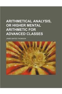 Arithmetical Analysis, or Higher Mental Arithmetic for Advanced Classes