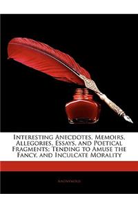 Interesting Anecdotes, Memoirs, Allegories, Essays, and Poetical Fragments; Tending to Amuse the Fancy, and Inculcate Morality