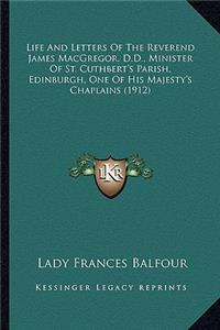 Life and Letters of the Reverend James MacGregor, D.D., Minilife and Letters of the Reverend James MacGregor, D.D., Minister of St. Cuthbert's Parish, Edinburgh, One of His Majestyster of St. Cuthbert's Parish, Edinburgh, One of His Majesty's Chapl
