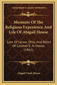 Memoirs Of The Religious Experience And Life Of Abigail House: Late Of Lenox, Ohio, And Relict Of Colonel E. N. House (1861)