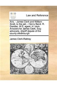 Ans. - James Clerk and William Scott, to the pet. - Henry Band. R. Dundas, W.S. agent. H. clerk. Answers for James Clerk, Esq