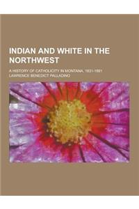 Indian and White in the Northwest; A History of Catholicity in Montana, 1831-1891