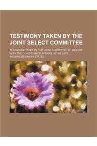 Testimony Taken by the Joint Select Committee