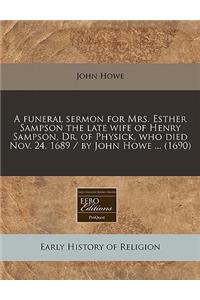 A Funeral Sermon for Mrs. Esther Sampson the Late Wife of Henry Sampson, Dr. of Physick, Who Died Nov. 24. 1689 / By John Howe ... (1690)