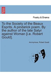 To the Society of the Beaux Esprits. a Pindarick Poem. by the Author of the Late Satyr Against Woman [i.E. Robert Gould].