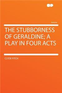 The Stubborness of Geraldine; A Play in Four Acts