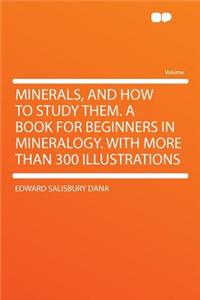 Minerals, and How to Study Them. a Book for Beginners in Mineralogy. with More Than 300 Illustrations