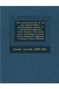 The Mental Growth of the Pre-School Child; A Psychological Outline of Normal Development from Birth to the Sixth Year, Including a System of Developme