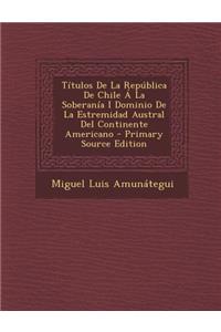 Titulos de La Republica de Chile a la Soberania I Dominio de La Estremidad Austral del Continente Americano - Primary Source Edition