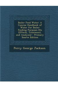 Boiler Feed Water: A Concise Handbook of Water for Boiler Feeding Purposes (Its Effects, Treatment, and Analysis)