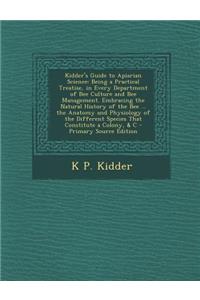 Kidder's Guide to Apiarian Science: Being a Practical Treatise, in Every Department of Bee Culture and Bee Management. Embracing the Natural History of the Bee ... the Anatomy and Physiology of the Different Species That Constitute a Colony, & C