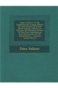 Papers Relative to the Exploration by Captain Palliser of That Portion of British North America Which Lies Between the Northern Branch of the River Saskatchewan and the Frontier of the United States...