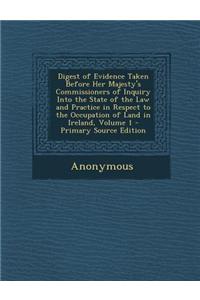 Digest of Evidence Taken Before Her Majesty's Commissioners of Inquiry Into the State of the Law and Practice in Respect to the Occupation of Land in Ireland, Volume 1