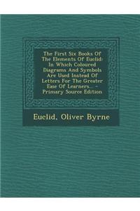 The First Six Books of the Elements of Euclid: In Which Coloured Diagrams and Symbols Are Used Instead of Letters for the Greater Ease of Learners...