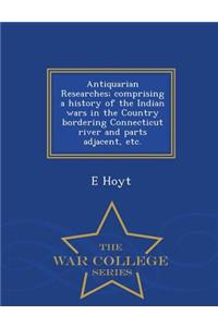 Antiquarian Researches; Comprising a History of the Indian Wars in the Country Bordering Connecticut River and Parts Adjacent, Etc. - War College Series