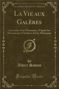 La Vie Aux Galï¿½res: Souvenirs d'Un Prisonnier, d'Aprï¿½s Les Documents d'Archives Et Les Mï¿½moires (Classic Reprint)