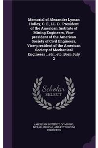 Memorial of Alexander Lyman Holley, C. E., LL. D., President of the American Institute of Mining Engineers, Vice-President of the American Society of Civil Engineers, Vice-President of the American Society of Mechanical Engineers ...Etc., Etc. Born