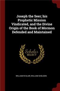 Joseph the Seer; His Prophetic Mission Vindicated, and the Divine Origin of the Book of Mormon Defended and Maintained