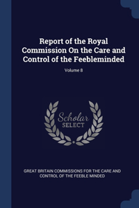 Report of the Royal Commission On the Care and Control of the Feebleminded; Volume 8