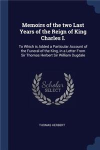 Memoirs of the two Last Years of the Reign of King Charles I.