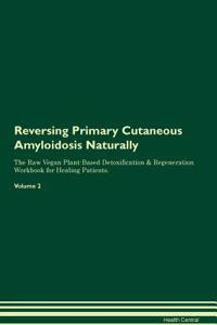 Reversing Primary Cutaneous Amyloidosis Naturally the Raw Vegan Plant-Based Detoxification & Regeneration Workbook for Healing Patients. Volume 2