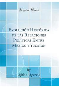 Evolución Histórica de Las Relaciones Políticas Entre México Y Yucatán (Classic Reprint)