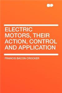 Electric Motors, Their Action, Control and Application