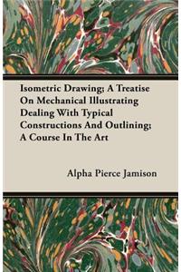 Isometric Drawing; A Treatise on Mechanical Illustrating Dealing with Typical Constructions and Outlining; A Course in the Art