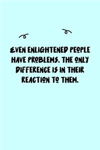 Even enlightened people have problems. The only difference is in their reaction to them. Journal