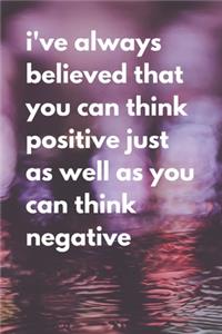 I've always believed that you can think positive just as well as you can think negative.