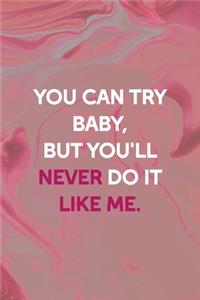You Can Try Baby, But You'll Never Do It Like Me.